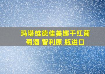 玛塔维德佳美娜干红葡萄酒 智利原 瓶进口